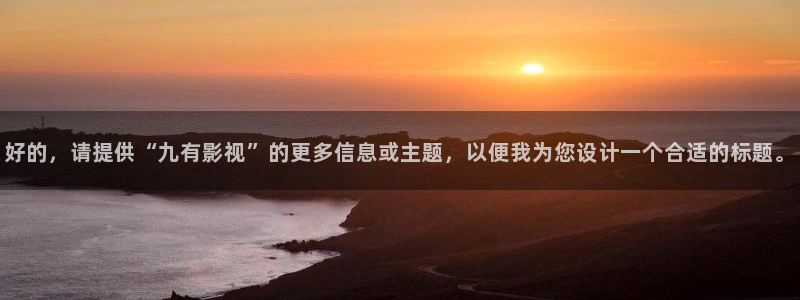 星辰影院.m3u8：好的，请提供“九有影视”的更多信息或主题，以便我为您设计一个合适的标题。
