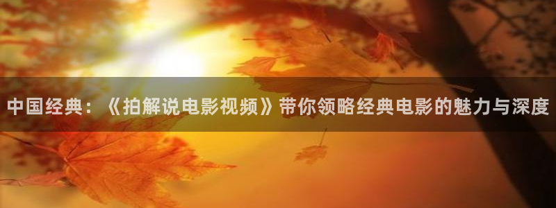 铠甲勇士刑天免费版全集在线观看星辰影院：中国经典：《拍解说电影视频》带你领略经典电影的魅力与深度