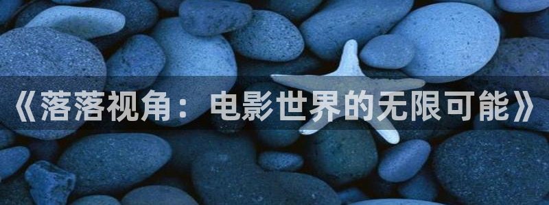 星辰影视旧版：《落落视角：电影世界的无限可能》